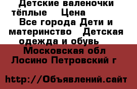 Детские валеночки тёплые. › Цена ­ 1 000 - Все города Дети и материнство » Детская одежда и обувь   . Московская обл.,Лосино-Петровский г.